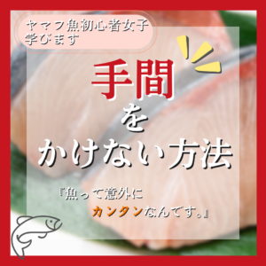 【ヤマフ魚初心者女子 ”学びます”】～手間をかけない方法～